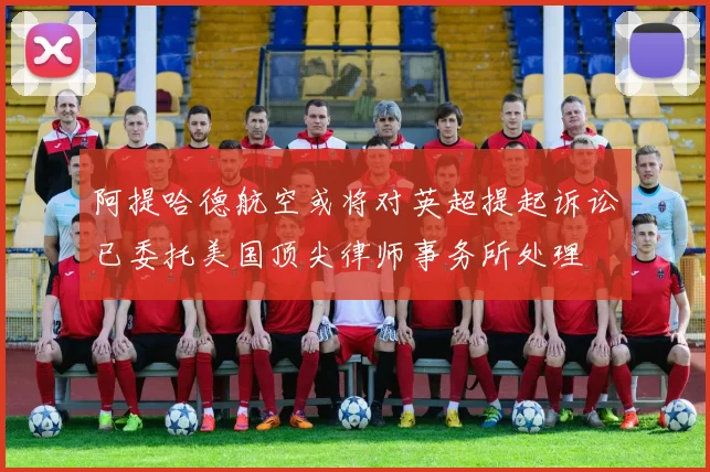 阿提哈德航空或将对英超提起诉讼已委托美国顶尖律师事务所处理