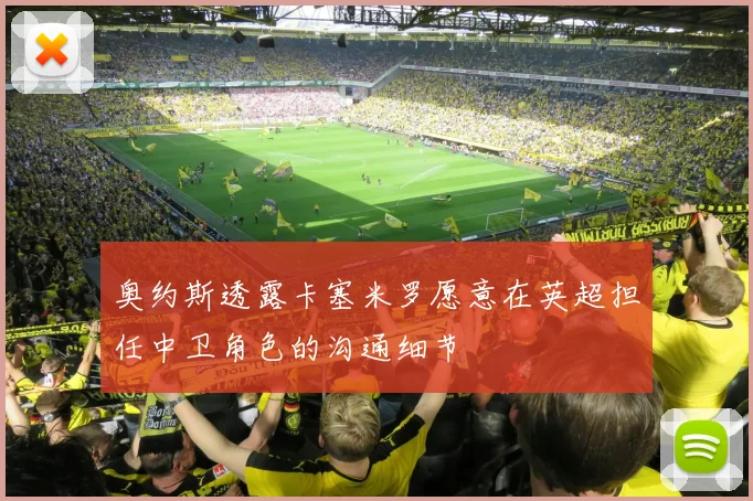 奥约斯透露卡塞米罗愿意在英超担任中卫角色的沟通细节
